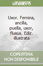 Uxor. Femina, ancilla, puella, uxor, fluxus. Ediz. illustrata