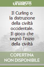 Il Curling o la distruzione della civiltà occidentale. Il gioco che segnò l'inizio della civiltà libro