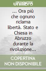 ... Ora più che ognuno riclama libertà. Stato e Chiesa in Abruzzo durante la rivoluzione unitaria