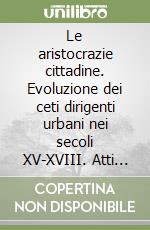 Le aristocrazie cittadine. Evoluzione dei ceti dirigenti urbani nei secoli XV-XVIII. Atti del Convegno (Venezia, 20 ottobre 2007) libro