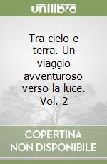 Tra cielo e terra. Un viaggio avventuroso verso la luce. Vol. 2 libro