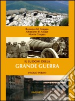 I luoghi della grande guerra. Bassano, Altopiano dei sette comuni, Monte Grappa libro