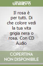 Il rosa è per tutti. Di che colore vedi la tua vita grigia nera o rosa. Con CD Audio libro