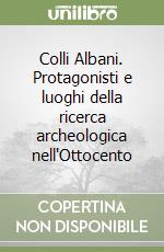 Colli Albani. Protagonisti e luoghi della ricerca archeologica nell'Ottocento libro