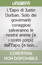 L'Expo di Justin Durban. Solo dei governanti coraggiosi salveranno le nostre anime (e i nostri corpi) dall'Expo (e non solo da quella) libro