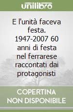 E l'unità faceva festa. 1947-2007 60 anni di festa nel ferrarese raccontati dai protagonisti libro