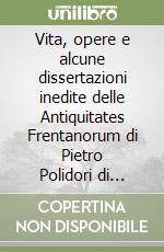 Vita, opere e alcune dissertazioni inedite delle Antiquitates Frentanorum di Pietro Polidori di Fossacesia. Ediz. multilingue libro