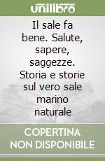 Il sale fa bene. Salute, sapere, saggezze. Storia e storie sul vero sale marino naturale