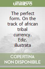 The perfect form. On the track of african tribal currency. Ediz. illustrata libro