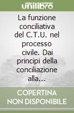 La funzione conciliativa del C.T.U. nel processo civile. Dai principi della conciliazione alla conciliazione dei principi ad apera dell'ausiliario del giudice libro