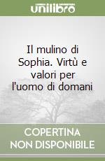 Il mulino di Sophia. Virtù e valori per l'uomo di domani