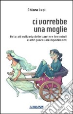 Ci vorrebbe una moglie. Ostacoli sulla via delle carriere femminili e altri piacevoli impedimenti