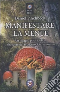 Manifestare la mente. Un viaggio psichedelico nel cuore del moderno sciamanesimo libro
