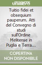 Tuitio fidei et obsequium pauperum. Atti del Convegno di studi sull'Ordine Melitense in Puglia e Terra di Brindisi libro