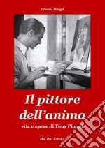 Il pittore dell'anima. Vita e opere di Tony Pileggi