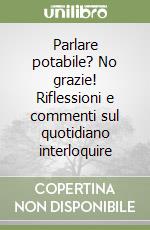 Parlare potabile? No grazie! Riflessioni e commenti sul quotidiano interloquire libro