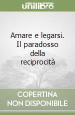 Amare e legarsi. Il paradosso della reciprocità libro