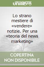 Lo strano mestiere di «vendere» notizie. Per una «teoria del news marketing» libro