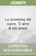 Lo screening del cuore. Ti amo di più amori libro