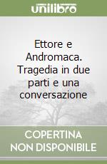 Ettore e Andromaca. Tragedia in due parti e una conversazione