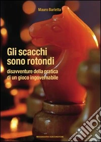 Gli scacchi sono rotondi. Disavventure della pratica di un gioco ingovernabile