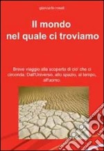 Il mondo nel quale ci troviamo. Breve viaggio alla scoperta di ciò che ci circonda. Dall'universo, allo spazio, al tempo, all'uomo