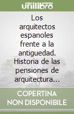 Los arquitectos espanoles frente a la antiguedad. Historia de las pensiones de arquitectura en Roma (siglos XVIII y XIX)