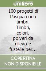 100 progetti di Pasqua con i timbri. Timbri, colori, polveri da rilievo e fustelle per creare le tue decorazioni pasquali libro