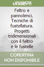 Feltro e pannolenci. Tecniche di fustellatura. Progetti tridimensionali con il feltro e le fustelle libro