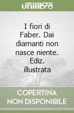 I fiori di Faber. Dai diamanti non nasce niente. Ediz. illustrata