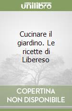 Cucinare il giardino. Le ricette di Libereso libro