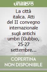 La città italica. Atti del II convegno internazionale sugli antichi umbri (Gubbio, 25-27 settembre 2003) libro