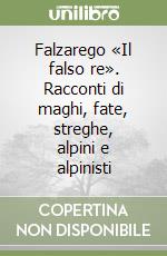 Falzarego «Il falso re». Racconti di maghi, fate, streghe, alpini e alpinisti libro