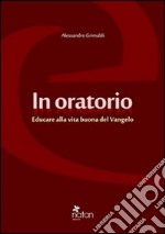 In oratorio. Educare alla vita buona del vangelo libro