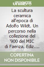 La scultura ceramica all'epoca di Adolfo Wildt. Un percorso nella collezione del '900 del MIC di Faenza. Ediz. illustrata libro