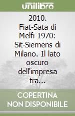 2010. Fiat-Sata di Melfi 1970: Sit-Siemens di Milano. Il lato oscuro dell'impresa tra rappresaglie e repressioni