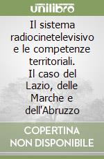 Il sistema radiocinetelevisivo e le competenze territoriali. Il caso del Lazio, delle Marche e dell'Abruzzo libro