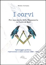 I corvi. Per una storia della massoneria in terra di Bari. Spionaggio politico, repressione e stato sociale 1923-1931 libro