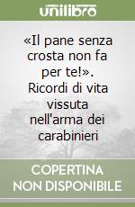 «Il pane senza crosta non fa per te!». Ricordi di vita vissuta nell'arma dei carabinieri libro