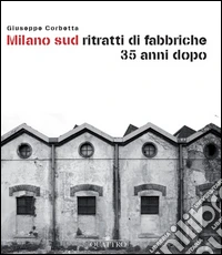 Milano sud ritratti di fabbriche 35 anni dopo libro
