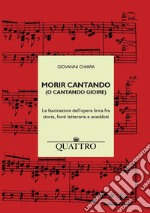 Morir cantando (o cantando gioire). Le fascinazioni dell'opera lirica fra storia, fonti letterarie e aneddoti libro