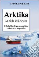 Arktika. La sfida dell'Artico. Il Polo Nord tra geopolitica e risorse energetiche libro