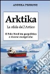 Arktika. La sfida dell'Artico. Il Polo Nord tra geopolitica e risorse energetiche libro di Perrone Andrea