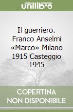 Il guerriero. Franco Anselmi «Marco» Milano 1915 Casteggio 1945