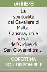 La spiritualità del Cavaliere di Malta. Carisma, riti e ideali dell'Ordine di San Giovanni tra vita militare e fede cristiana (XVI-XVIII secolo) libro