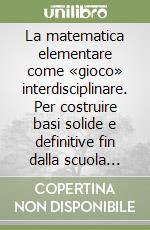 La matematica elementare come «gioco» interdisciplinare. Per costruire basi solide e definitive fin dalla scuola dell'obbligo libro