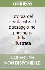 Utopia del sembiante. Il paesaggio nei paesaggi. Ediz. illustrata libro