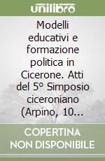 Modelli educativi e formazione politica in Cicerone. Atti del 5° Simposio ciceroniano (Arpino, 10 aprile 2013) libro