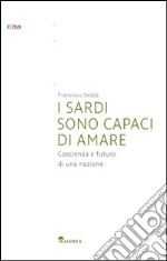 I sardi sono capaci di amare. Coscienza e futuro di una nazione libro