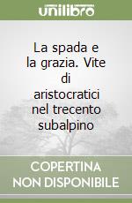 La spada e la grazia. Vite di aristocratici nel trecento subalpino libro